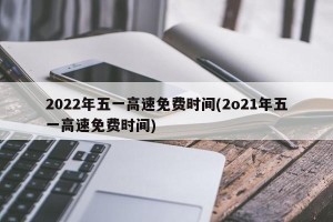2022年五一高速免费时间(2o21年五一高速免费时间)