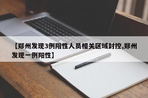 【郑州发现3例阳性人员相关区域封控,郑州发现一例阳性】