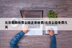 元旦假期收费公路正常收费/元旦公路免费几天