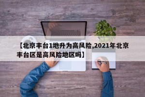 【北京丰台1地升为高风险,2021年北京丰台区是高风险地区吗】