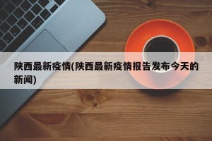 陕西最新疫情(陕西最新疫情报告发布今天的新闻)