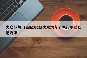 大众节气门匹配方法/大众汽车节气门手动匹配方法