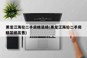 黑龙江海伦二手房精装修(黑龙江海伦二手房精装修出售)
