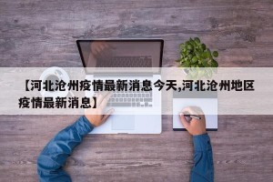 【河北沧州疫情最新消息今天,河北沧州地区疫情最新消息】