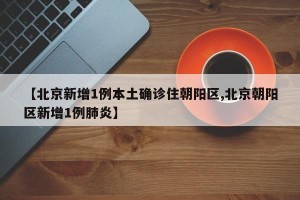 【北京新增1例本土确诊住朝阳区,北京朝阳区新增1例肺炎】