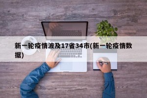 新一轮疫情波及17省34市(新一轮疫情数据)