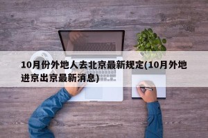 10月份外地人去北京最新规定(10月外地进京出京最新消息)