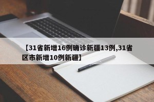 【31省新增16例确诊新疆13例,31省区市新增10例新疆】