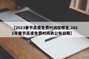 【2023春节高速免费时间在哪查,2021年春节高速免费时间表公布日期】
