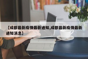 【成都最新疫情最新通知,成都最新疫情最新通知消息】