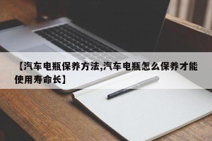 【汽车电瓶保养方法,汽车电瓶怎么保养才能使用寿命长】