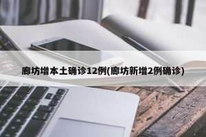 廊坊增本土确诊12例(廊坊新增2例确诊)