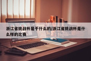 浙江省挑战杯是干什么的/浙江省挑战杯是什么样的比赛