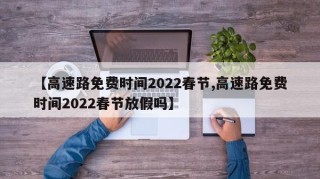【高速路免费时间2022春节,高速路免费时间2022春节放假吗】