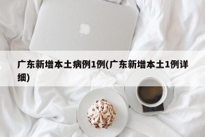 广东新增本土病例1例(广东新增本土1例详细)