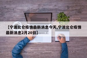 【宁波北仑疫情最新消息今天,宁波北仑疫情最新消息2月20日】