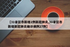 【31省区市新增2例新冠肺炎,31省区市新增新冠肺炎确诊病例27例】