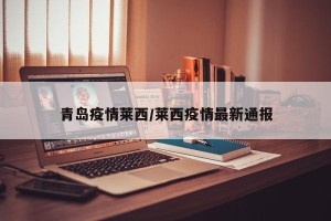 青岛疫情莱西/莱西疫情最新通报