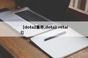 【dota2集市,dota2 retail】