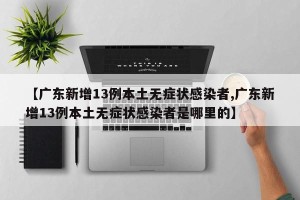【广东新增13例本土无症状感染者,广东新增13例本土无症状感染者是哪里的】