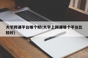 大学网课平台哪个好(大学上网课哪个平台比较好)
