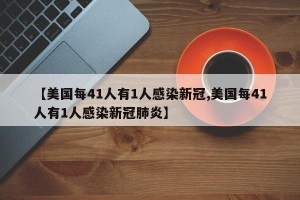【美国每41人有1人感染新冠,美国每41人有1人感染新冠肺炎】