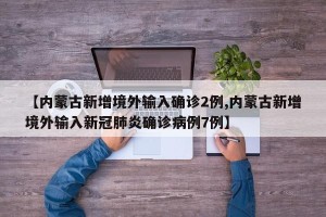 【内蒙古新增境外输入确诊2例,内蒙古新增境外输入新冠肺炎确诊病例7例】