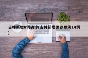 吉林新增8例确诊(吉林新增确诊病例14例)