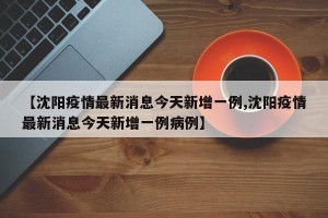 【沈阳疫情最新消息今天新增一例,沈阳疫情最新消息今天新增一例病例】