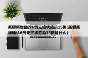 新疆新增确诊6例无症状感染15例(新疆新增确诊6例无症状感染15例是什么)