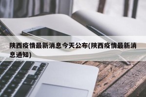 陕西疫情最新消息今天公布(陕西疫情最新消息通知)