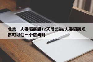 北京一夫妻隔离超12天后感染/夫妻隔离观察可以住一个房间吗