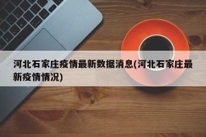 河北石家庄疫情最新数据消息(河北石家庄最新疫情情况)