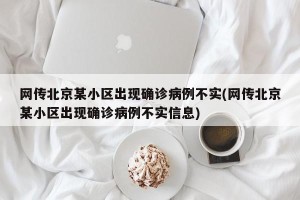 网传北京某小区出现确诊病例不实(网传北京某小区出现确诊病例不实信息)