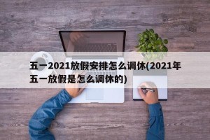 五一2021放假安排怎么调休(2021年五一放假是怎么调休的)