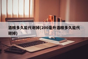 酒精多久能代谢掉(200毫升酒精多久能代谢掉)