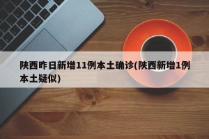陕西昨日新增11例本土确诊(陕西新增1例本土疑似)
