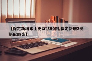【保定新增本土无症状90例,保定新增2例新冠肺炎】