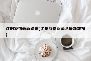 沈阳疫情最新动态(沈阳疫情新消息最新数据)