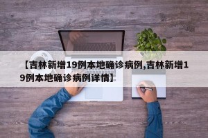 【吉林新增19例本地确诊病例,吉林新增19例本地确诊病例详情】