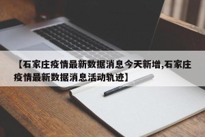 【石家庄疫情最新数据消息今天新增,石家庄疫情最新数据消息活动轨迹】