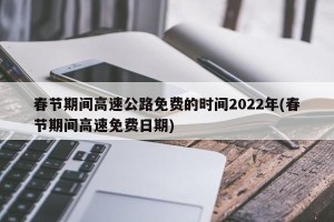春节期间高速公路免费的时间2022年(春节期间高速免费日期)