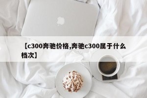 【c300奔驰价格,奔驰c300属于什么档次】