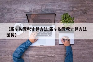 【新车购置税计算方法,新车购置税计算方法图解】
