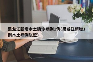黑龙江新增本土确诊病例1例(黑龙江新增1例本土病例轨迹)