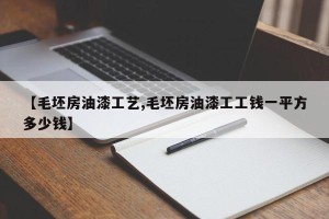 【毛坯房油漆工艺,毛坯房油漆工工钱一平方多少钱】