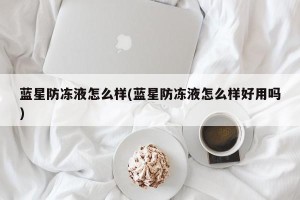 蓝星防冻液怎么样(蓝星防冻液怎么样好用吗)