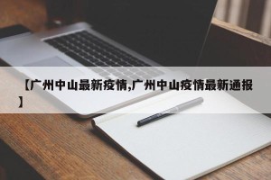 【广州中山最新疫情,广州中山疫情最新通报】