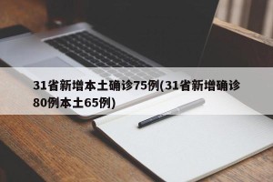 31省新增本土确诊75例(31省新增确诊80例本土65例)