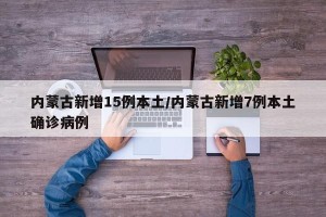 内蒙古新增15例本土/内蒙古新增7例本土确诊病例